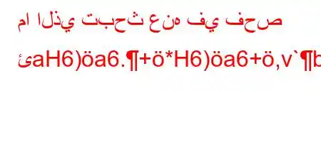 ما الذي تبحث عنه في فحص ئaH6)a6.+*H6)a6+,v`b*v'